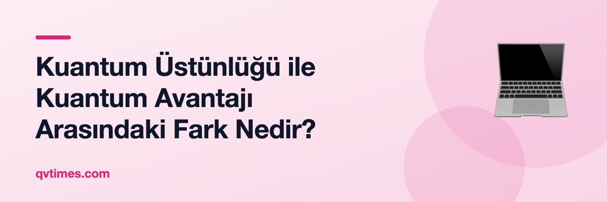 Kuantum Üstünlüğü ile Kuantum Avantajı Arasındaki Fark Nedir?